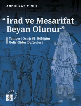 İrad ve Mesarifat Beyan Olunur - Yeniçeri Ocağı 61. Bölüğün Gelir-Gider Defterleri (1163-1241/1750-1826) – Abdulkasim Gül – Küre Yayınları kitap kapağı