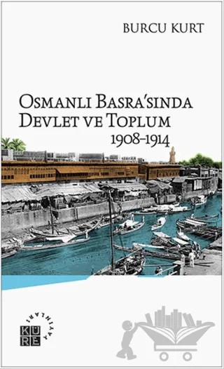 Osmanlı Basra'sında Devlet ve Toplum 1908-1914 – Burcu Kurt – Küre Yayınları kitap kapağı