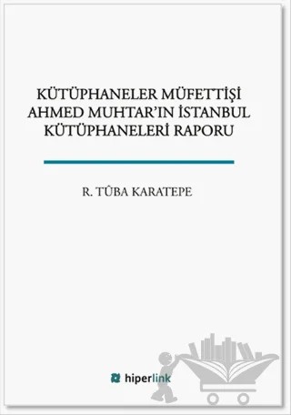 Kütüphaneler Müfettişi Ahmed Muhtar'ın İstanbul Kütüphaneleri Raporu – R. Tuba Karatepe – Hiperlink Yayınları kitap kapağı