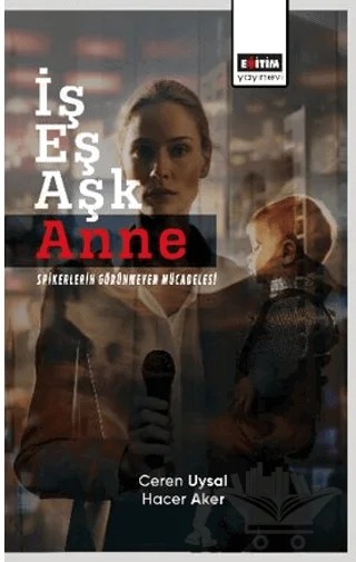 İş Eş Aşk Anne Spikerlerin Görünmeyen Mücadelesi – Ceren Uysal, Hacer Aker – Eğitim Yayınevi - Bilimsel Eserler kitap kapağı