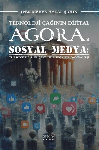 Teknoloji Çağının Dijital Agorası Sosyal Medya: Türkiye’de Z Kuşağı’nın Seçmen Davranışı – İpek Merve Hazal Şahin – Astana Yayınları kitap kapağı