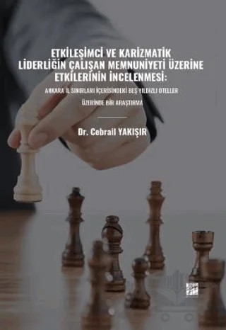 Etkileşimci ve Karizmatik Liderliğin Çalışan Memnuniyeti Üzerine Etkilerinin İncelenmesi: Ankara İl Sınırları İçerisindeki Beş Yıldızlı Oteller Üzerinde Bir Araştırma – Cebrail Yakışır – Gazi Kitabevi kitap kapağı