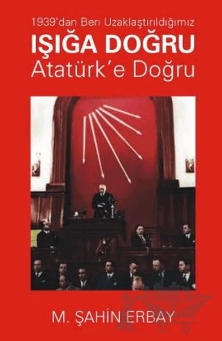 1939’dan Beri Uzaklaştırıldığımız Işığa Doğru Atatürk’e Doğru – M. Şahin Erbay – Yazarın Kendi Yayınevi - M. Şahin Erbay kitap kapağı