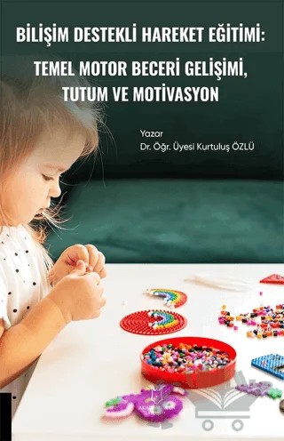 Bilişim Destekli Hareket Eğitiminin Temel Motor Beceri Gelişimi ile Tutum ve Motivasyon – Kurtuluş Özlü – Akademisyen Kitabevi kitap kapağı