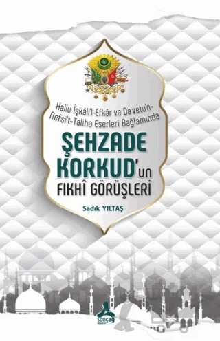 Hallu İşkali'l-Efkar Ve Da'vetu'n-Nefsi't-Taliha Eserleri Bağlamında - Şehzade Korkud'un Fıkhi Görüşleri – Sadık Yıltaş – Sonçağ Yayınları kitap kapağı