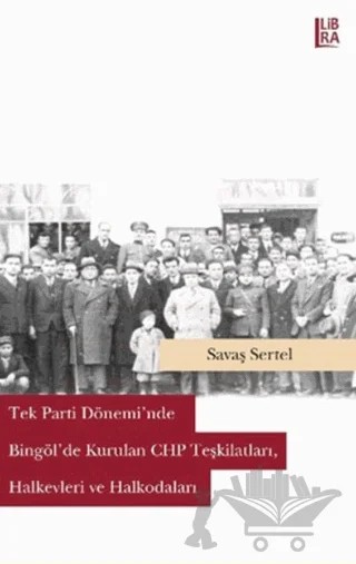 Tek Parti Dönemi'nde Bingöl'de Kurulan CHP Teşkilatları, Halkevleri ve Halkodaları – Savaş Sertel – Libra Yayınları kitap kapağı