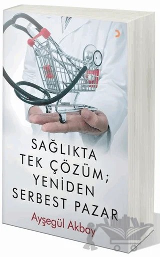 Sağlıkta Tek Çözüm: Yeniden Serbest Pazarlar – Ayşegül Akbay – Cinius Yayınları kitap kapağı