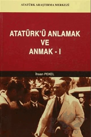 Atatürk'ü Anlamak ve Anmak-1 – İhsan Pekel – Atatürk Araştırma Merkezi kitap kapağı