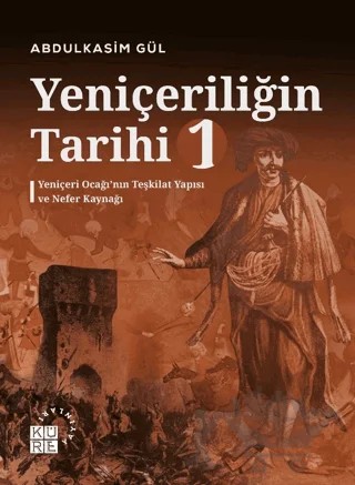 Yeniçeriliğin Tarihi 1 - Yeniçeri Ocağı’nın Teşkilat Yapısı ve Nefer Kaynağı – Abdulkasim Gül – Küre Yayınları kitap kapağı
