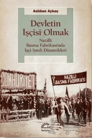 Devletin İşçisi Olmak: Nazilli Basma Fabrikası’nda İşçi Sınıfı Dinamikleri – Aslıhan Aykaç – İletişim Yayınevi kitap kapağı