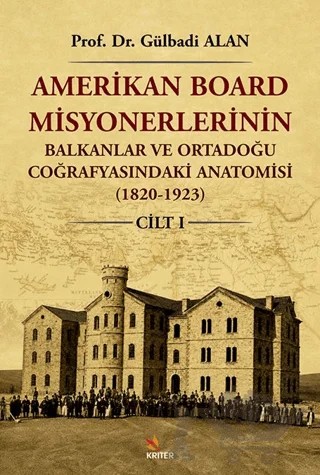 Amerikan Board Misyonerlerinin Balkanlar ve Ortadoğu Coğrafyasındaki Anatomisi (1820-1923) Cilt I – Gülbadi Alan – Kriter Yayınları kitap kapağı