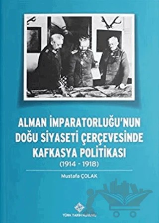 Alman İmparatorluğu’nun Doğu Siyaseti Çerçevesinde Kafkasya Politikası (1914-1918) – Mustafa Çolak – Türk Tarih Kurumu Yayınları kitap kapağı