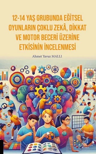 12-14 Yaş Grubunda Eğitsel Oyunların Çoklu Zekâ, Dikkat Ve Motor Beceri Üzerine Etkisinin İncelenmesi – Ahmet Yavuz Mallı – Akademisyen Kitabevi kitap kapağı