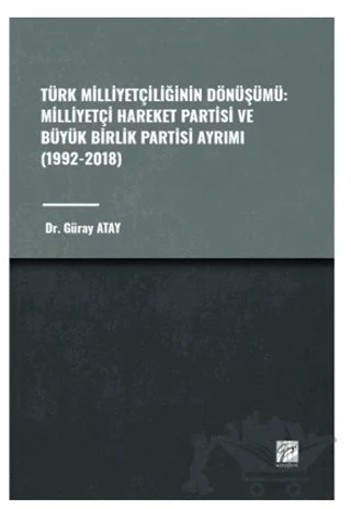 Türk Milliyetçiliğinin Dönüşümü: Milliyetçi Hareket Partisi ve Büyük Birlik Partisi Ayrımı (1992-2018) – Güray Atay – Gazi Kitabevi kitap kapağı