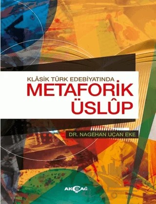Klasik Türk Edebiyatında Metaforik Üslup – Nagehan Uçan Eke – Akçağ Yayınları kitap kapağı