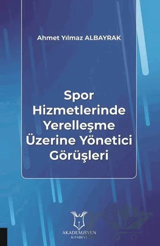 Spor Hizmetlerinde Yerelleşme Üzerine Yönetici Görüşleri – Ahmet Yılmaz Albayrak – Akademisyen Kitabevi kitap kapağı