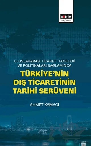 Uluslararası Ticaret Teorileri ve Politikaları Bağlamında Türkiye’nin Dış Ticaretinin Tarihi Serüveni – Ahmet Kamacı – Eğitim Yayınevi - Bilimsel Eserler kitap kapağı