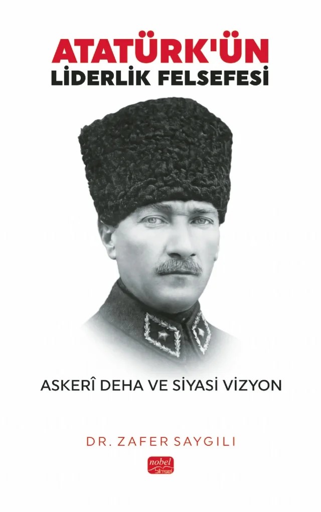 ATATÜRK’ÜN LİDERLİK FELSEFESİ - Askerî Deha ve Siyasi Vizyon – Zafer Saygılı – Nobel Bilimsel Eserler kitap kapağı