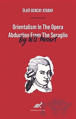 Orientalism In The Opera Abduction From The Seraglio By W. A. Mozart – Ülkü Gencay Atabay – Paradigma Akademi Yayınları kitap kapağı