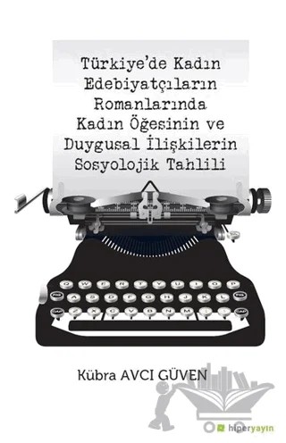 Türkiye’de Kadın Edebiyatçıların Romanlarında Kadın Öğesinin ve Duygusal İlişkilerin Sosyolojik Tahlili – Kübra Avcı Güven – Hiperlink Yayınları kitap kapağı