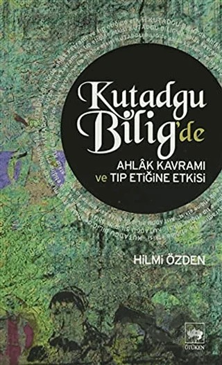 Kutadgu Bilig’de Ahlak Kavramı ve Tıp Etiğine Etkisi – Hilmi Özden – Ötüken Neşriyat kitap kapağı