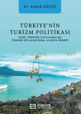 Türkiye’nin Turizm Politikası Yerel Yönetim Uygulamaları Üzerine Bir Araştırma: Alanya – Ayberk Güçlü – Efe Akademi Yayınları kitap kapağı