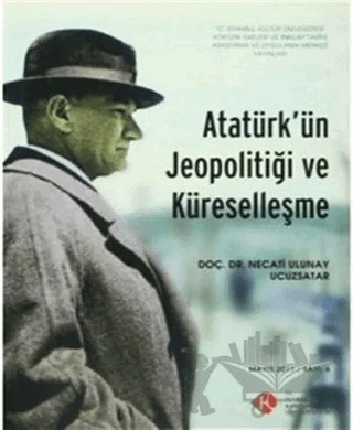 Atatürk'ün Jeopolitiği ve Küreselleşme : Mayıs 2011/ Sayı: 6 – Necati Ulunay Ucuzsatar – İstanbul Kültür Üniversitesi - İKÜ Yayınevi kitap kapağı