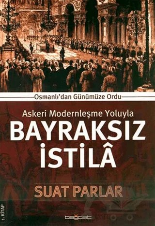 Askeri Modernleşme Yoluyla Bayraksız İstila 1. Kitap – Suat Parlar – Bağdat Yayınları kitap kapağı