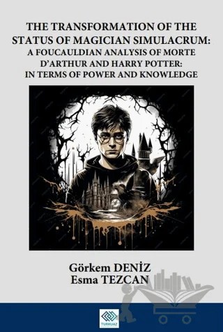 The Transformation Of The Status Of Magician Simulacrum: A FouCauldian Analysis Of Morte D’Arthur and Harry Potter: In Terms Of Power and Knowledge – Görkem Deniz, Esma Tezcan – Turkuazkey Akademik Yayınlar kitap kapağı