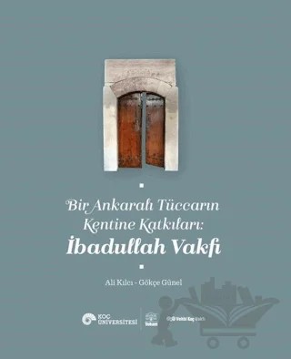 Bir Ankaralı Tüccarın Kentine Katkıları: İbadullah Vakfı – Ali Kılcı, Gökçe Günel – VEKAM (Koç Üniversitesi Vehbi Koç Ankara Araştırmaları Uygulama ve Araştırma Merkezi) kitap kapağı