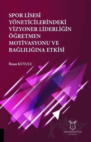 Spor Lisesi Yoneticilerindeki Vizyoner Liderliğin Oğretmen Motivasyonu ve Bağlılığına Etkisi – İhsan Kuyulu – Akademisyen Kitabevi kitap kapağı