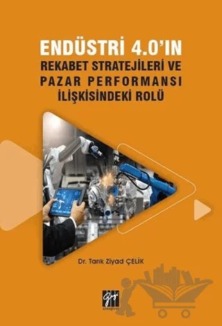 Endüstri 4.0'ın Rekabet Stratejileri ve Pazar Performansı İlişkisindeki Rolü – Tarık Ziyad Çelik – Gazi Kitabevi kitap kapağı