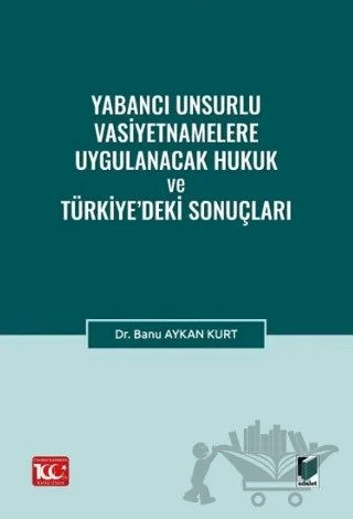 Yabancı Unsurlu Vasiyetnamelere Uygulanacak Hukuk ve Türkiye’deki Sonuçları – Banu Aykan Kurt – Adalet Yayınevi kitap kapağı