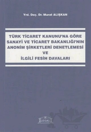 Türk Ticaret Kanunu’na Göre Sanayi ve Ticaret Bakanlığı’nın Anonim Şirketleri Denetlemesi ve İlgili Fesih Davaları – Murat Alışkan – Legal Yayıncılık kitap kapağı