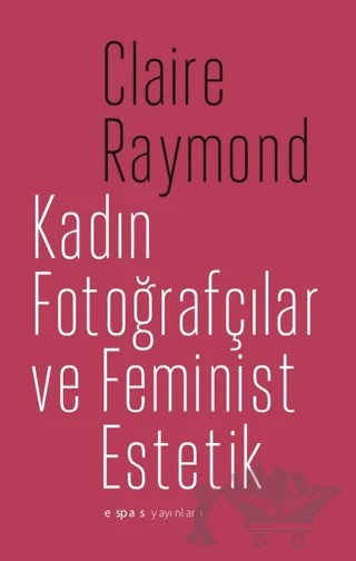 Kadın Fotoğrafçılar ve Feminist Estetik – Claire Raymond – Espas Kuram Sanat Yayınları kitap kapağı