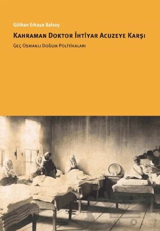 Kahraman Doktor İhtiyar Acuzeye Karşı Geç Osmanlı Doğum Politikaları – Gülhan Erkaya Balsoy – İstanbul Bilgi Üniversitesi Yayınları kitap kapağı