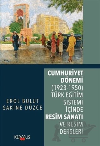 Cumhuriyet Dönemi (1923 - 1950) Türk Eğitim Sistemi İçinde Resim Sanatı ve Resim Dersleri – Erol Bulut, Sakine Düzce – Kerasus Yayınları kitap kapağı