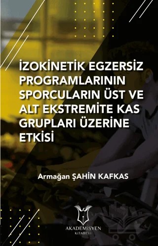 İzokinetik Egzersiz Programlarının Sporcuların Üst ve Alt Ekstremite Kas Grupları Üzerine Etkisi – Armağan Şahin Kafkas – Akademisyen Kitabevi kitap kapağı