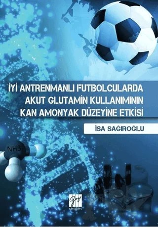 İyi Antrenmanlı Futbolcularda Akut Glutamin Kullanımının Kan Amonyak Düzeyine Etkisi – İsa Sağıroğlu – Gazi Kitabevi kitap kapağı