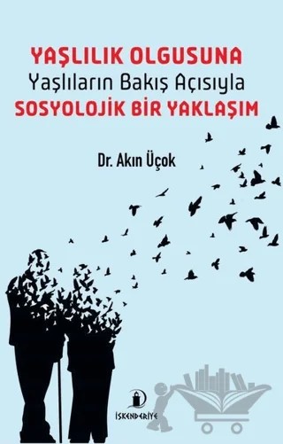 Yaşlılık Olgusuna - Yaşlıların Bakış Açısıyla Sosyolojik Bir Yaklaşım – Akın Üçok – İskenderiye Yayınları kitap kapağı