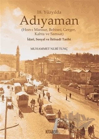18. Yüzyılda Adıyaman (Hısn-ı Mansur Behisni Gerger Kahta ve Samsat) İdari Sosyal ve İktisadi Tarihi – Muhammet Nuri Tunç – Kitabevi Yayınları kitap kapağı