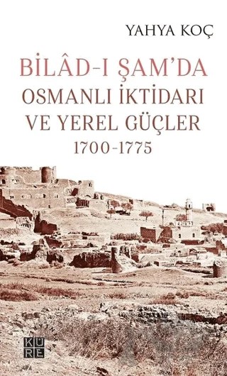Bilad-ı Şam’da Osmanlı İktidarı ve Yerel Güçler 1700-1775 – Yahya Koç – Küre Yayınları kitap kapağı