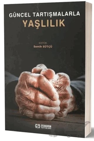 Güncel Tartışmalarla Yaşlılık – Semih Sütçü – Efe Akademi Yayınları kitap kapağı