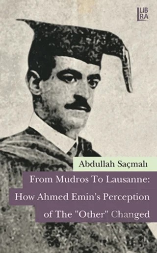 From Mudros to Lausanne: How Ahmed Emin's Perception of The "Other" Changed – Abdullah Saçmalı – Libra Yayınları kitap kapağı