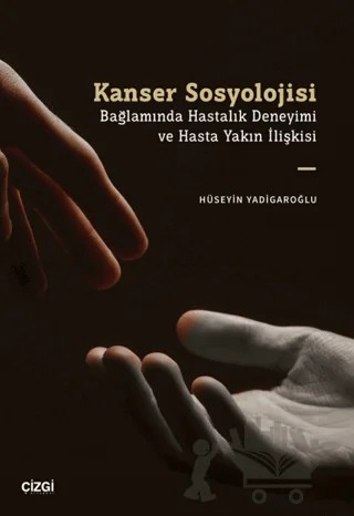 Kanser Sosyolojisi Bağlamında Hastalık Deneyimi ve Hasta Yakın İlişkisi – Hüseyin Yadigaroğlu – Çizgi Kitabevi Yayınları kitap kapağı