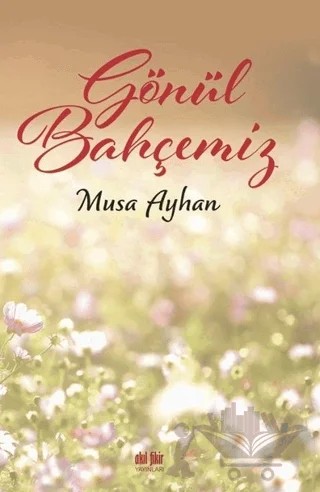 Gönül Bahçemiz – Musa Ayhan – Akıl Fikir Yayınları kitap kapağı
