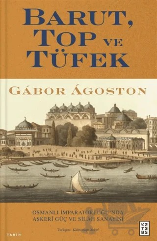 Barut, Top ve Tüfek - Osmanlı İmparatorluğu’nda Askerî Güç ve Silah Sanayisi – Gabor Agoston – Ketebe Yayınları kitap kapağı