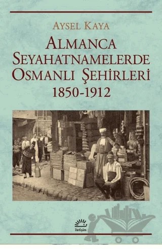 Almanca Seyahatnamelerde Osmanlı Şehirleri 1850-1912 – Aysel Kaya – İletişim Yayınevi kitap kapağı