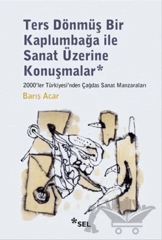 Ters Dönmüş Bir Kaplumbağa İle Sanat Üzerine Konuşmalar – Barış Acar – Sel Yayıncılık kitap kapağı