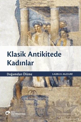 Klasik Antikitede Kadınlar - Doğumdan Ölüme – Laura K. McClure – Koç Üniversitesi Yayınları kitap kapağı